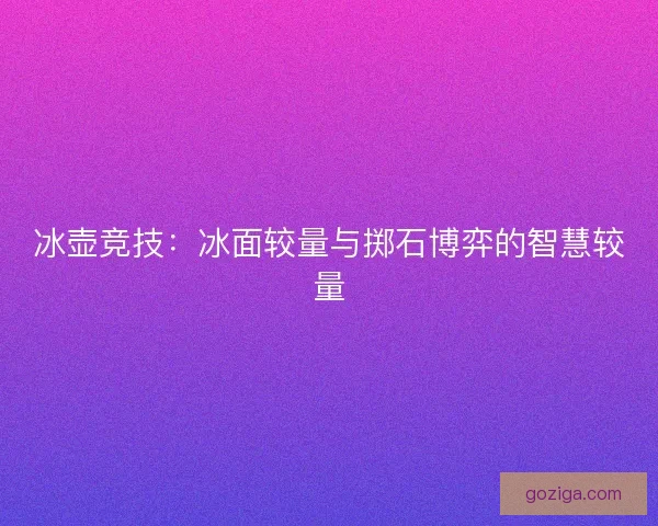 冰壶竞技：冰面较量与掷石博弈的智慧较量