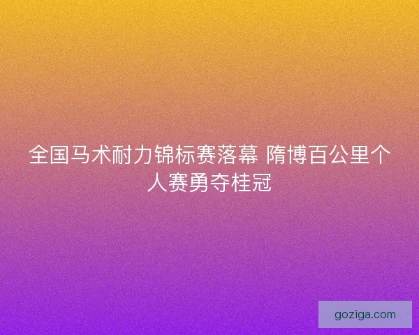 全国马术耐力锦标赛落幕 隋博百公里个人赛勇夺桂冠
