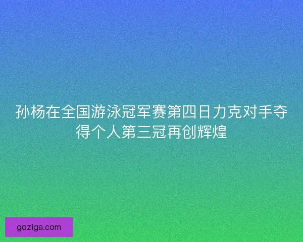 孙杨在全国游泳冠军赛第四日力克对手夺得个人第三冠再创辉煌