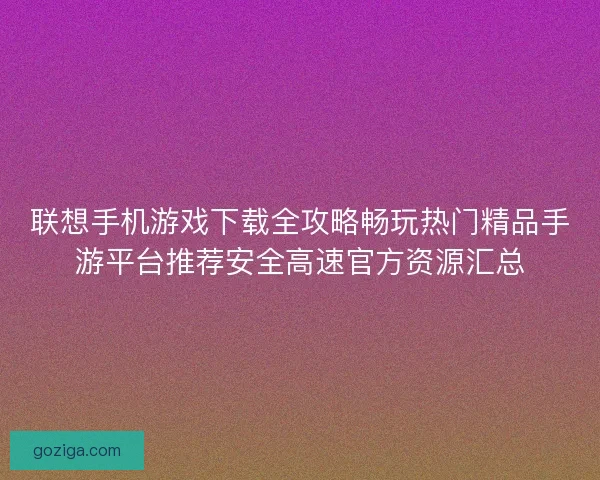 联想手机游戏下载全攻略畅玩热门精品手游平台推荐安全高速官方资源汇总