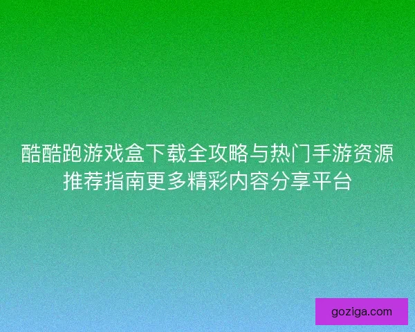 酷酷跑游戏盒下载全攻略与热门手游资源推荐指南更多精彩内容分享平台