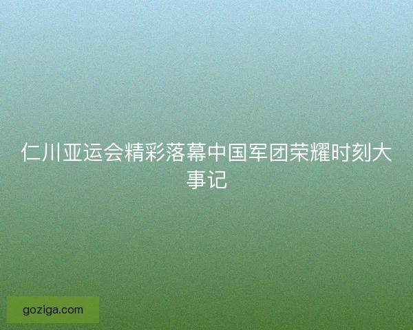 仁川亚运会精彩落幕中国军团荣耀时刻大事记