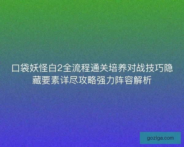 口袋妖怪白2全流程通关培养对战技巧隐藏要素详尽攻略强力阵容解析