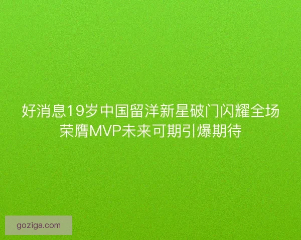好消息19岁中国留洋新星破门闪耀全场荣膺MVP未来可期引爆期待
