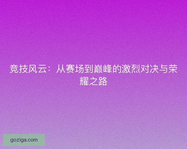 竞技风云：从赛场到巅峰的激烈对决与荣耀之路
