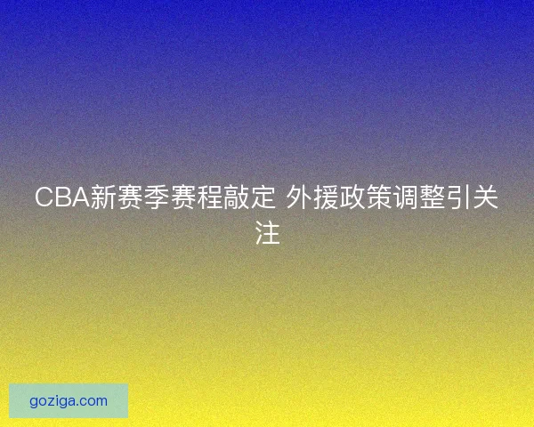 CBA新赛季赛程敲定 外援政策调整引关注