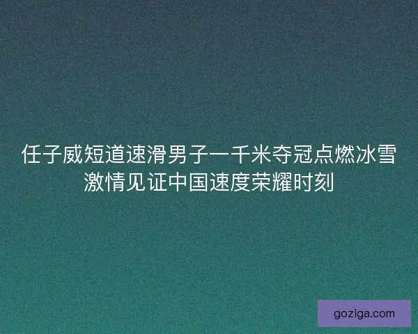 任子威短道速滑男子一千米夺冠点燃冰雪激情见证中国速度荣耀时刻