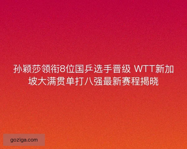 孙颖莎领衔8位国乒选手晋级 WTT新加坡大满贯单打八强最新赛程揭晓