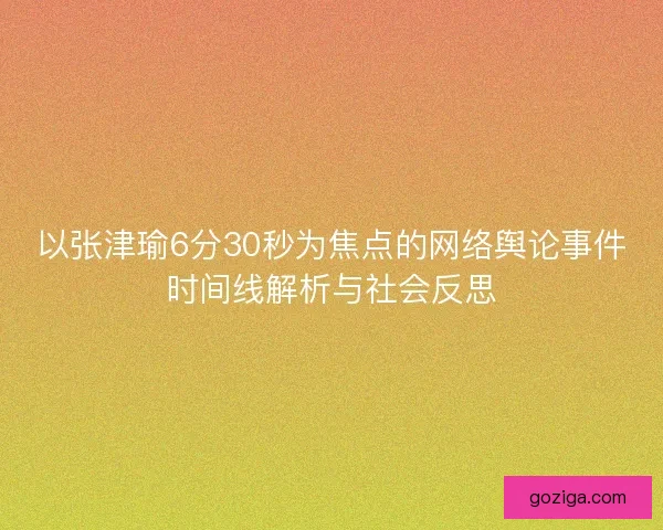 以张津瑜6分30秒为焦点的网络舆论事件时间线解析与社会反思